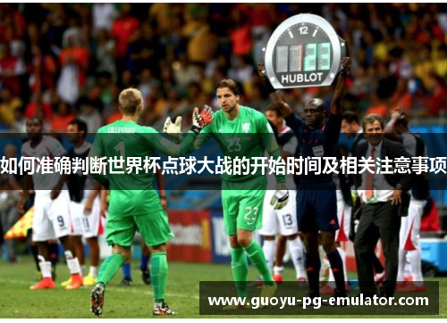 如何准确判断世界杯点球大战的开始时间及相关注意事项