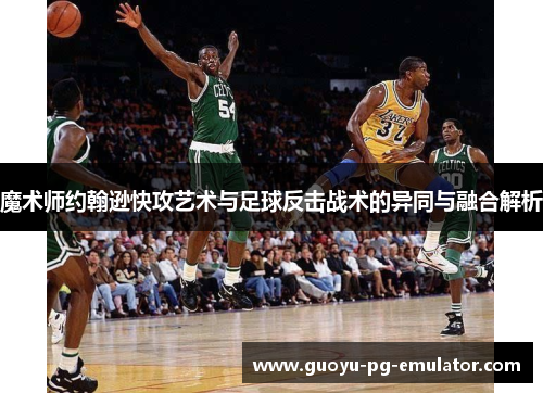 魔术师约翰逊快攻艺术与足球反击战术的异同与融合解析