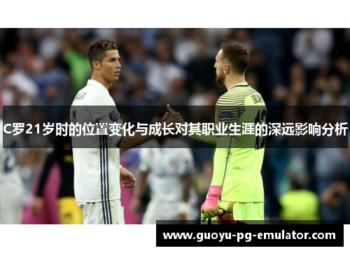 C罗21岁时的位置变化与成长对其职业生涯的深远影响分析