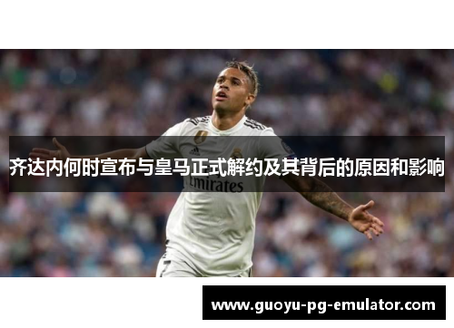 齐达内何时宣布与皇马正式解约及其背后的原因和影响 齐达内何时宣布与皇马正式解约及其背后的原因和影响