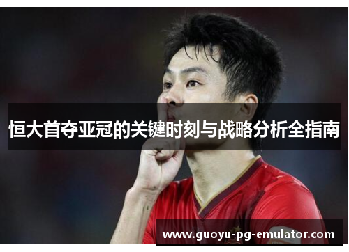恒大首夺亚冠的关键时刻与战略分析全指南 恒大首夺亚冠的关键时刻与战略分析全指南
