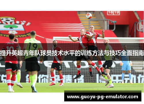 提升英超青年队球员技术水平的训练方法与技巧全面指南
