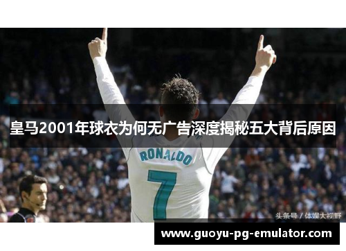 皇马2001年球衣为何无广告深度揭秘五大背后原因