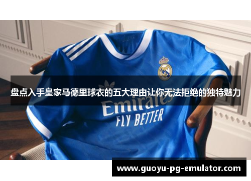 盘点入手皇家马德里球衣的五大理由让你无法拒绝的独特魅力 盘点入手皇家马德里球衣的五大理由让你无法拒绝的独特魅力