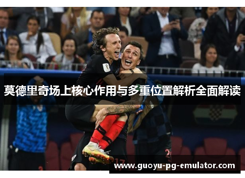 莫德里奇场上核心作用与多重位置解析全面解读