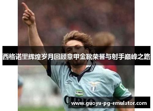 西格诺里辉煌岁月回顾意甲金靴荣誉与射手巅峰之路