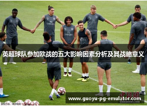 英超球队参加欧战的五大影响因素分析及其战略意义 英超球队参加欧战的五大影响因素分析及其战略意义