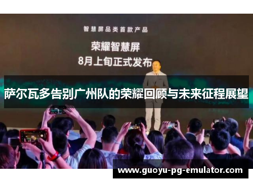 萨尔瓦多告别广州队的荣耀回顾与未来征程展望 萨尔瓦多告别广州队的荣耀回顾与未来征程展望