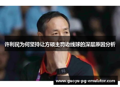 许利民为何坚持让方硕主罚边线球的深层原因分析 许利民为何坚持让方硕主罚边线球的深层原因分析