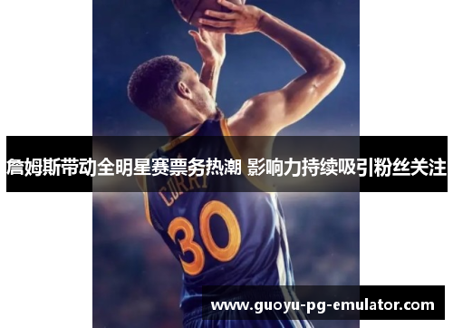 詹姆斯带动全明星赛票务热潮 影响力持续吸引粉丝关注