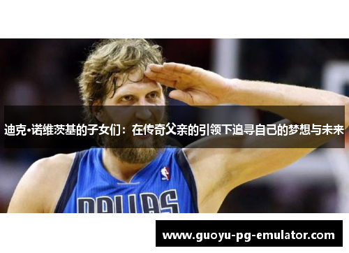 迪克·诺维茨基的子女们：在传奇父亲的引领下追寻自己的梦想与未来