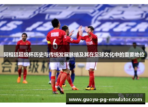 阿根廷超级杯历史与传统发展脉络及其在足球文化中的重要地位