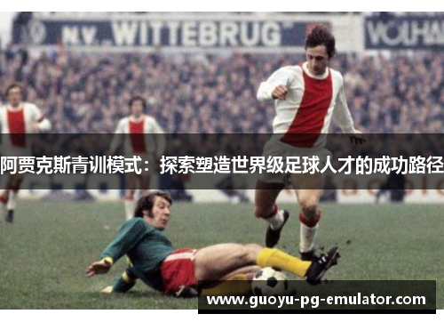 阿贾克斯青训模式:探索塑造世界级足球人才的成功路径 阿贾克斯青训模式:探索塑造世界级足球人才的成功路径
