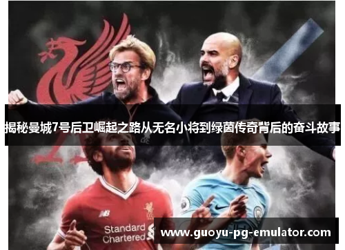 揭秘曼城7号后卫崛起之路从无名小将到绿茵传奇背后的奋斗故事 揭秘曼城7号后卫崛起之路从无名小将到绿茵传奇背后的奋斗故事