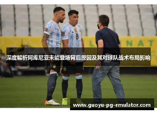 深度解析阿库尼亚未能登场背后原因及其对球队战术布局影响