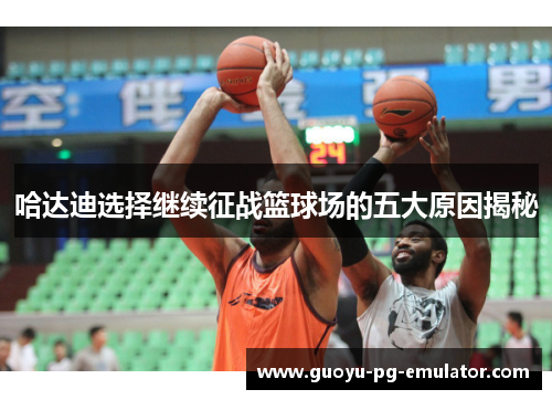 哈达迪选择继续征战篮球场的五大原因揭秘