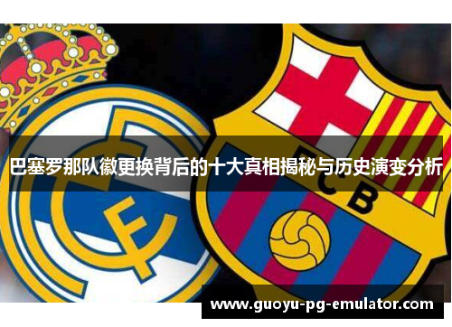 巴塞罗那队徽更换背后的十大真相揭秘与历史演变分析 巴塞罗那队徽更换背后的十大真相揭秘与历史演变分析