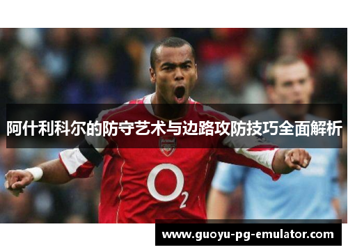 阿什利科尔的防守艺术与边路攻防技巧全面解析 阿什利科尔的防守艺术与边路攻防技巧全面解析