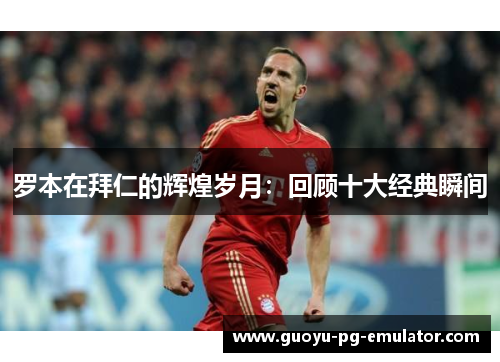 罗本在拜仁的辉煌岁月:回顾十大经典瞬间 罗本在拜仁的辉煌岁月:回顾十大经典瞬间