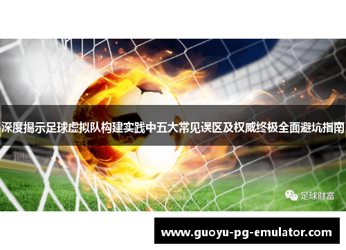 深度揭示足球虚拟队构建实践中五大常见误区及权威终极全面避坑指南 深度揭示足球虚拟队构建实践中五大常见误区及权威终极全面避坑指南