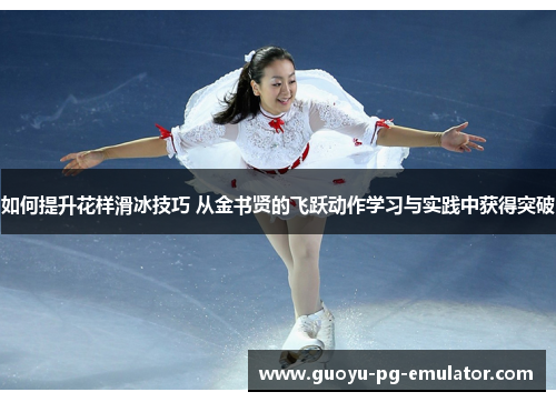 如何提升花样滑冰技巧 从金书贤的飞跃动作学习与实践中获得突破