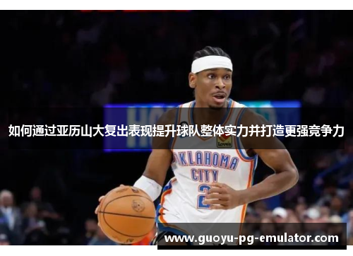 如何通过亚历山大复出表现提升球队整体实力并打造更强竞争力 如何通过亚历山大复出表现提升球队整体实力并打造更强竞争力