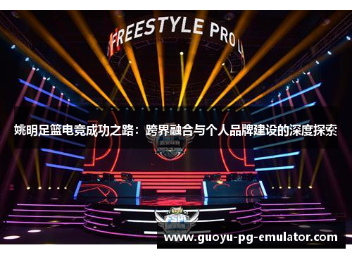 姚明足篮电竞成功之路：跨界融合与个人品牌建设的深度探索