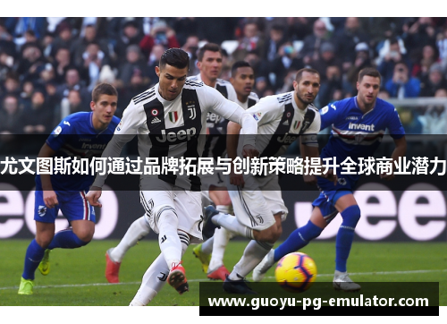 尤文图斯如何通过品牌拓展与创新策略提升全球商业潜力
