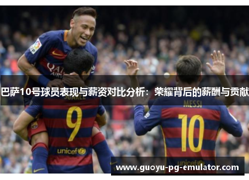 巴萨10号球员表现与薪资对比分析:荣耀背后的薪酬与贡献 巴萨10号球员表现与薪资对比分析:荣耀背后的薪酬与贡献