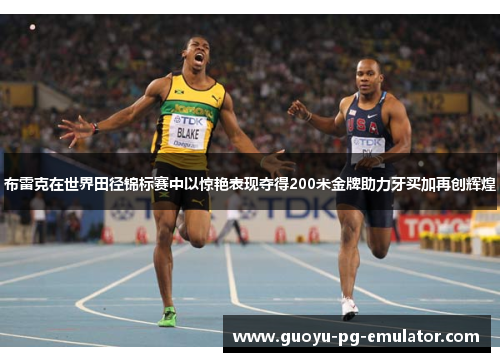 布雷克在世界田径锦标赛中以惊艳表现夺得200米金牌助力牙买加再创辉煌 布雷克在世界田径锦标赛中以惊艳表现夺得200米金牌助力牙买加再创辉煌