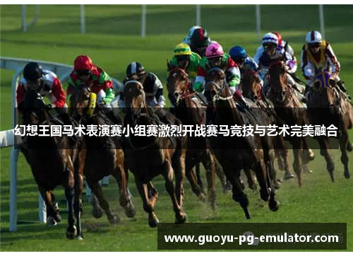 幻想王国马术表演赛小组赛激烈开战赛马竞技与艺术完美融合 幻想王国马术表演赛小组赛激烈开战赛马竞技与艺术完美融合
