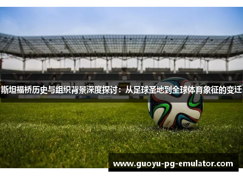 斯坦福桥历史与组织背景深度探讨:从足球圣地到全球体育象征的变迁 斯坦福桥历史与组织背景深度探讨:从足球圣地到全球体育象征的变迁