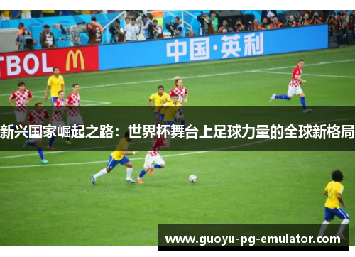 新兴国家崛起之路：世界杯舞台上足球力量的全球新格局