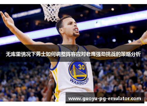 无库里情况下勇士如何调整阵容应对老鹰强劲挑战的策略分析