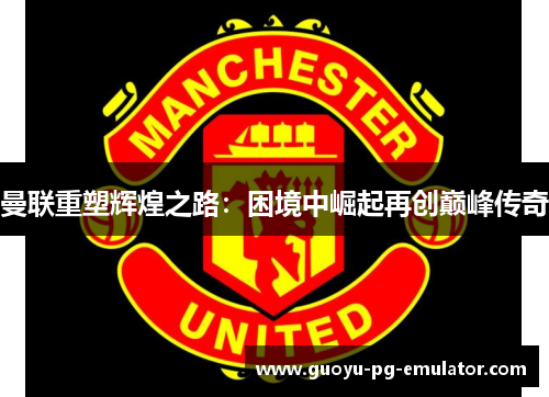 曼联重塑辉煌之路：困境中崛起再创巅峰传奇