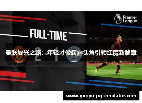 曼联复兴之路：年轻才俊崭露头角引领红魔新篇章