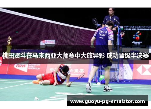 桃田贤斗在马来西亚大师赛中大放异彩 成功晋级半决赛 桃田贤斗在马来西亚大师赛中大放异彩 成功晋级半决赛