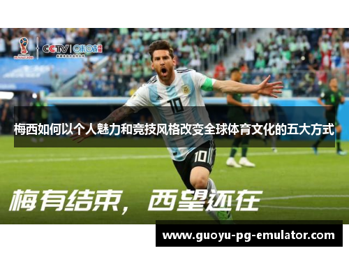 梅西如何以个人魅力和竞技风格改变全球体育文化的五大方式