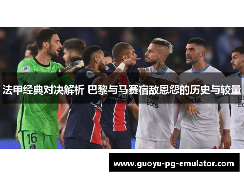 法甲经典对决解析 巴黎与马赛宿敌恩怨的历史与较量