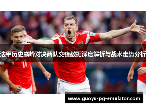 法甲历史巅峰对决两队交锋数据深度解析与战术走势分析