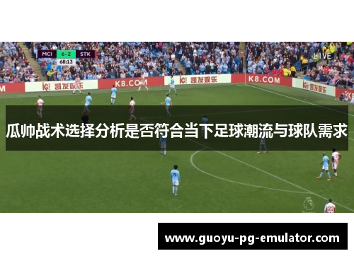 瓜帅战术选择分析是否符合当下足球潮流与球队需求