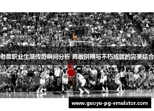 老詹职业生涯传奇瞬间分析 勇敢拼搏与不朽成就的完美结合