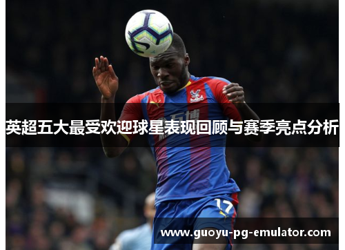 英超五大最受欢迎球星表现回顾与赛季亮点分析 英超五大最受欢迎球星表现回顾与赛季亮点分析