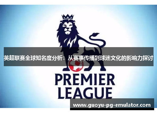 英超联赛全球知名度分析：从赛事传播到球迷文化的影响力探讨