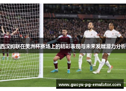 西汉姆联在美洲杯赛场上的精彩表现与未来发展潜力分析 西汉姆联在美洲杯赛场上的精彩表现与未来发展潜力分析