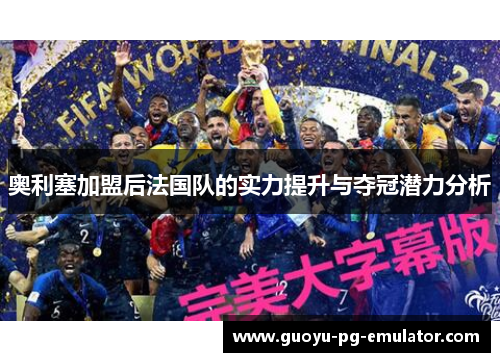 奥利塞加盟后法国队的实力提升与夺冠潜力分析 奥利塞加盟后法国队的实力提升与夺冠潜力分析
