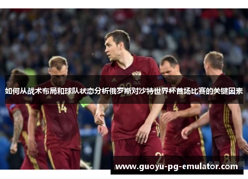 如何从战术布局和球队状态分析俄罗斯对沙特世界杯首场比赛的关键因素 如何从战术布局和球队状态分析俄罗斯对沙特世界杯首场比赛的关键因素