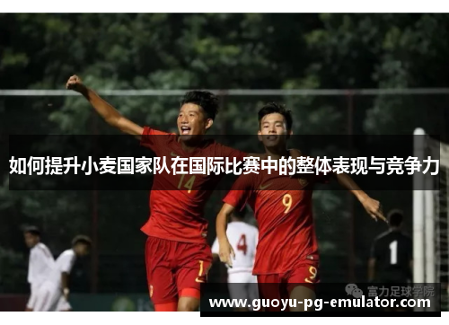 如何提升小麦国家队在国际比赛中的整体表现与竞争力 如何提升小麦国家队在国际比赛中的整体表现与竞争力