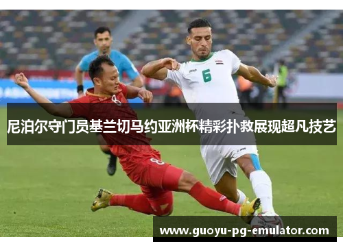 尼泊尔守门员基兰切马约亚洲杯精彩扑救展现超凡技艺 尼泊尔守门员基兰切马约亚洲杯精彩扑救展现超凡技艺