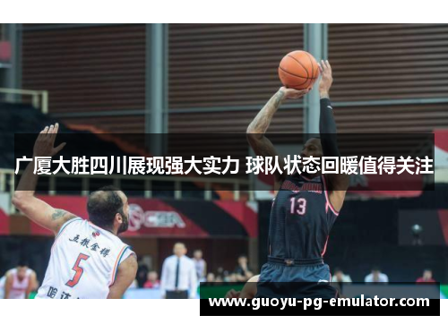 广厦大胜四川展现强大实力 球队状态回暖值得关注 广厦大胜四川展现强大实力 球队状态回暖值得关注